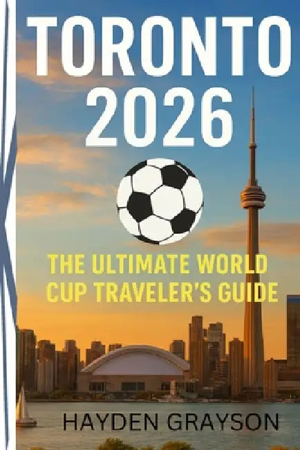 Toronto 2026: The Ultimate World Cup Traveler's Guide by Hayden Grayson