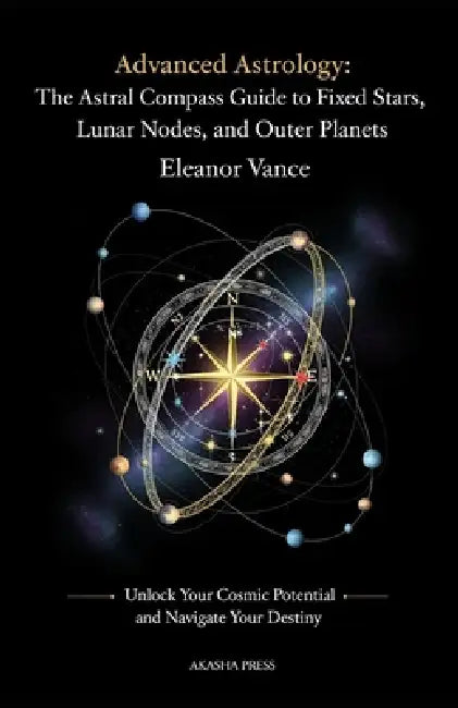 Advanced Astrology: The Astral Compass Guide to Fixed Stars, Lunar Nodes, and Outer Planets: Unlock Your Cosmic Potential and Navigate Your Destiny by Eleanor Vance