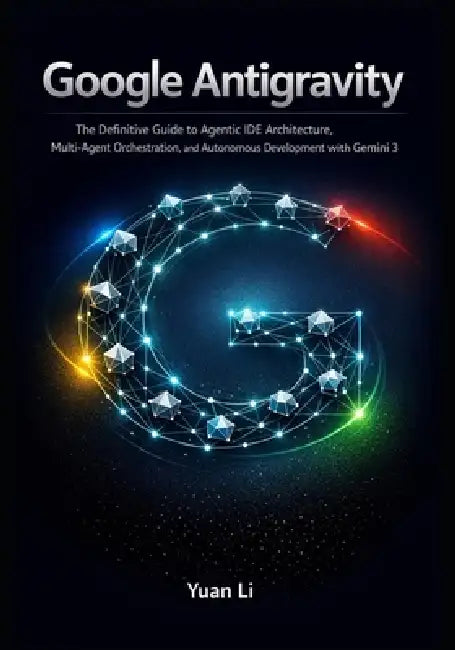 Google Antigravity: The Definitive Guide to Agentic IDE Architecture, Multi-Agent Orchestration, and Autonomous Development with Gemini 3 by Yuan Li