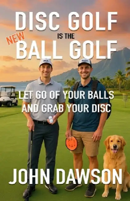 Disc Golf is the New Ball Golf: Let Go of Your Balls and Grab Your Disc by John Dawson