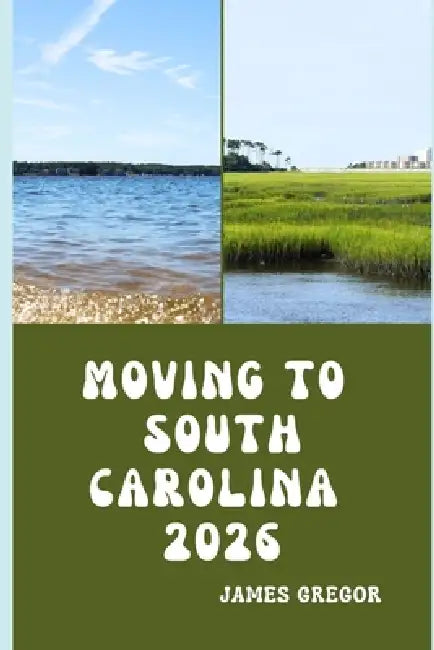 Moving to South Carolina 2026: A Practical Relocation Guide to Housing, Jobs, Taxes, Healthcare, and Everyday Life in the Palmetto State for 2026 by James Gregor