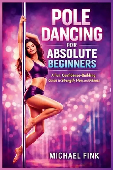 Pole Dancing for Absolute Beginners: A Fun, Confidence-Building Guide to Strength, Flow, and Fitness by Michael Fink