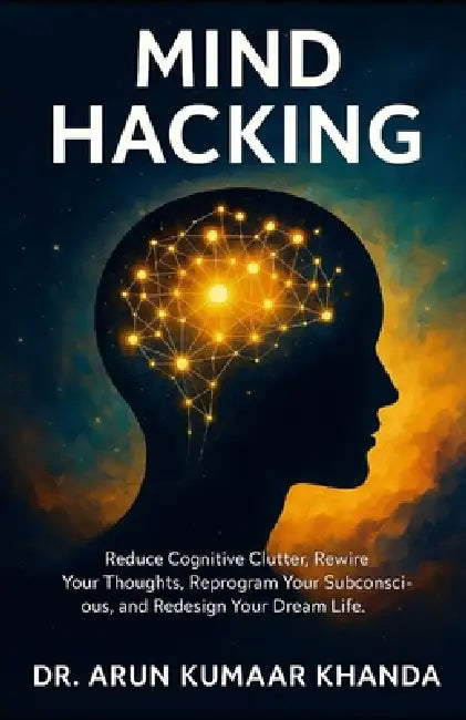 Mind Hacking: Reduce Cognitive Clutter, Rewire Your Thoughts, Reprogram Your Subconscious, and Redesign Your Dream Life. by Arun Kumaar Khanda