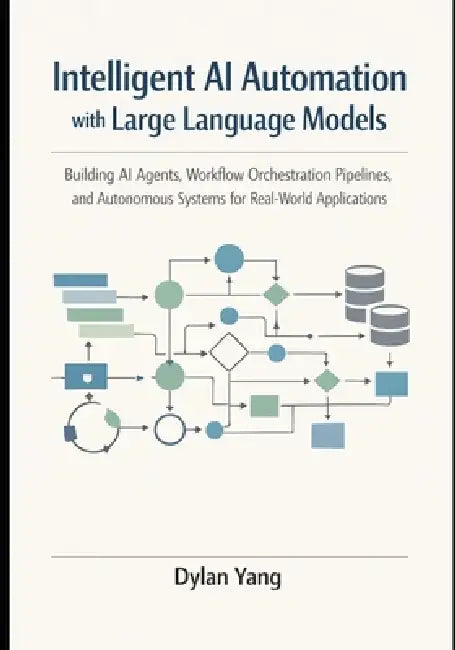 Intelligent AI Automation with Large Language Models: Building AI Agents, Workflow Orchestration Pipelines, and Autonomous Systems for Real-World Appl by Dylan Yang