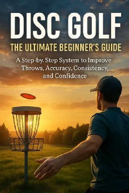 Disc Golf: The Ultimate Beginner's Guide: A Step-by-Step System to Improve Throws, Accuracy, Consistency, and Confidence by Cole Renshaw