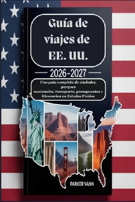 Guía de viajes de EE. UU. 2026-2027: Una guía completa de ciudades, parques nacionales, transporte, presupuestos e itinerarios en Estados Unidos by Parker Vann