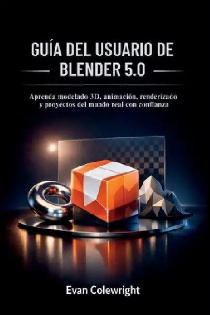 Guía del Usuario de Blender 5.0: Aprenda modelado 3D, animación, renderizado y proyectos del mundo real con confianza by Evan Colewright