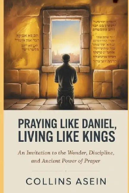 Praying Like Daniel, Living Like Kings: An Invitation to the Wonder, Discipline, and Ancient Power of Prayer by Collins Asein