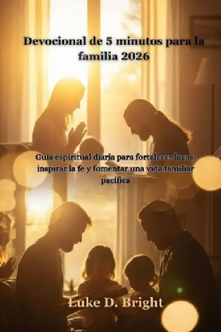 Devocional de 5 minutos para la familia 2026: Guía espiritual diaria para fortalecer lazos, inspirar la fe y fomentar una vida familiar pacífica by Luke D. Bright