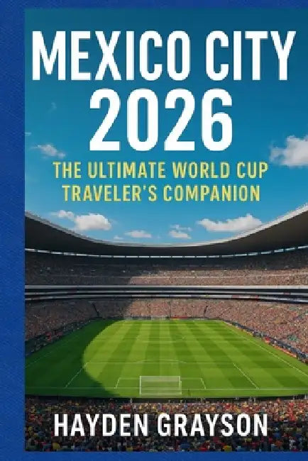 Mexico City 2026: The Ultimate World Cup Traveler's Companion by Hayden Grayson