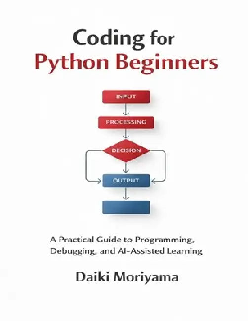 Coding for Python Beginners: A Practical Guide to Programming, Debugging, and AI-Assisted Learning by Daiki Moriyama
