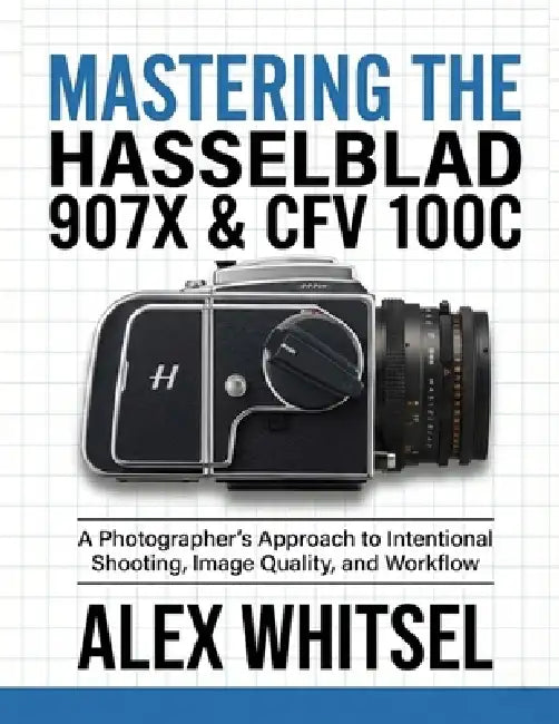 Mastering the Hasselblad 907X & CFV 100C: A Photographer's Approach to Intentional Shooting, Image Quality, and Workflow by Alex Whitsel