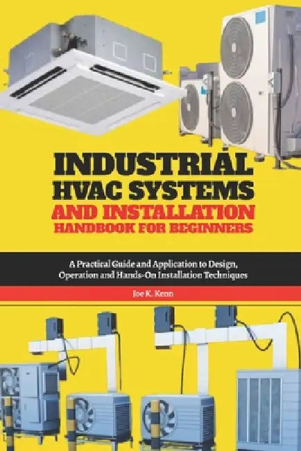 Industrial HVAC Systems and Installation Handbook for Beginners: A Practical Guide and Application to Design, Operation and Hands-On Installation Tech by Joe K. Kenn