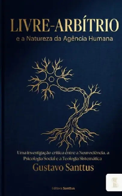 Livre-Arbítrio e a Natureza da Agência Humana: Uma investigação crítica entre a Neurociência, a Psicologia Social e a Teologia Sistemática by Gustavo Santtus