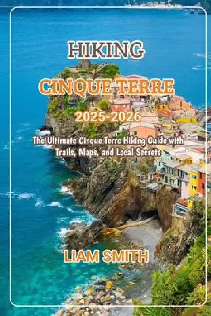 Hiking Cinque Terre 2025-2026: The Ultimate Cinque Terre Hiking Guide with Trails, Maps, and Local Secrets by Liam Smith