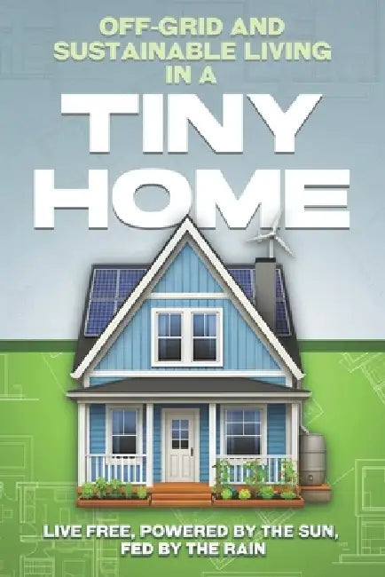 Off-Grid and Sustainable Living in a Tiny Home: Live Free, Powered by the Sun, Fed by the Rain by L. L. Bennett