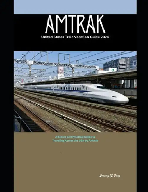 Amtrak United States Train Vacation Guide 2026: A Scenic and Practical Guide to Traveling Across the USA by Amtrak by Jeremy Y. Feng