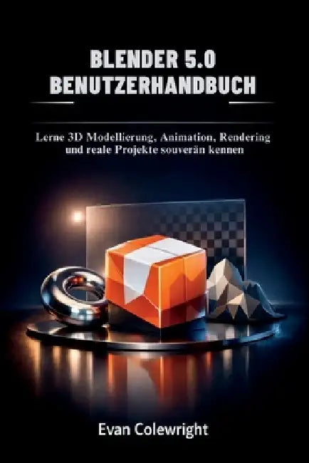 Blender 5.0 Benutzerhandbuch: Lerne 3D Modellierung, Animation, Rendering und reale Projekte souverän kennen by Evan Colewright