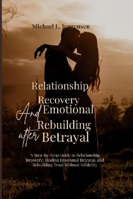 RELATIONSHIP RECOVERY AND EMOTIONAL REBUILDING AFTER BETRAYAL ( Non-Cheating Focus ): A Step-by-Step Guide to Relationship Recovery, Healing Emotional by Michael L. Jurgensen