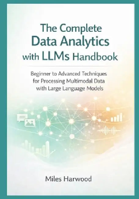 The Complete Data Analytics with LLMs Handbook: Beginner to Advanced Techniques for Processing Multimodal Data with Large Language Models by Miles Harwood