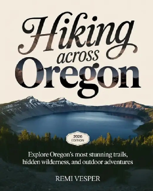 Hiking Across Oregon: Explore Oregon's Most Stunning Trails, Hidden Wilderness, and Outdoor Adventures by Remi Vesper