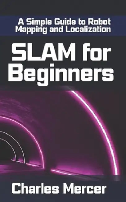 SLAM for Beginners: A Simple Guide to Robot Mapping and Localization: Learn How Robots See, Move, and Build Maps - No Experience Required by Charles Mercer