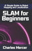 SLAM for Beginners: A Simple Guide to Robot Mapping and Localization: Learn How Robots See, Move, and Build Maps - No Experience Required by Charles Mercer