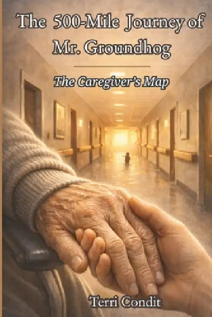 The 500 Mile Journey of Mr. Groundhog: The Caregiver's Map by Terri Condit