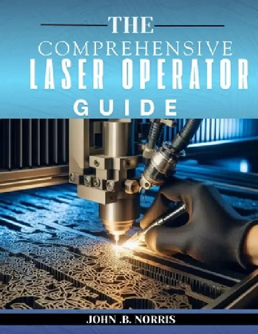 The Comprehensive Laser Operator's Guide: From Hardware to Hands-On-Projects by John B. Norris
