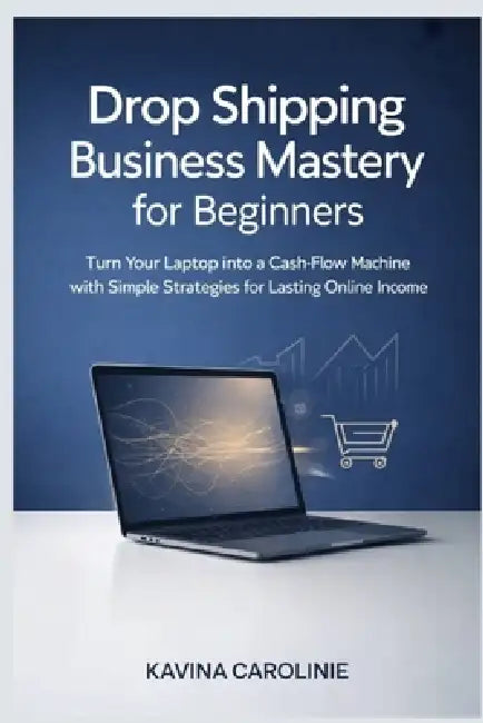 Drop Shipping Business Mastery for Beginners: Turn Your Laptop into a Cash-Flow machine with Simple Strategies for Lasting Online Income by Kavina Carolinie