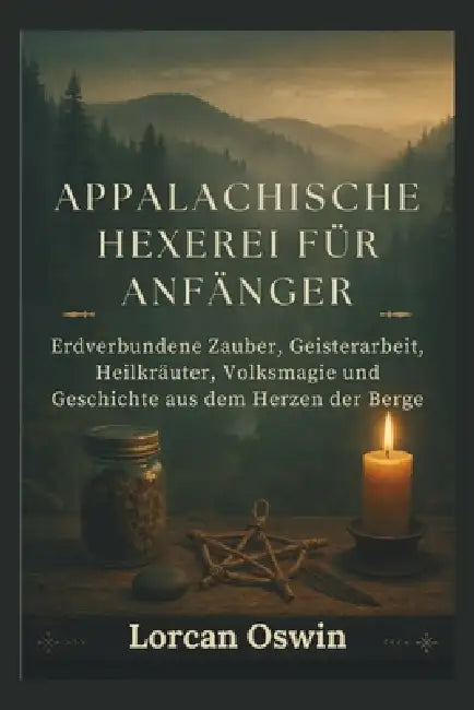 Appalachische Hexerei Für Anfänger: Erdverbundene Zauber, Geisterarbeit, Heilkräuter, Volksmagie und Geschichte aus dem Herzen der Berge by Lorcan Oswin