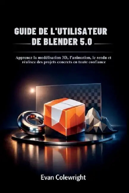 Guide de l'Utilisateur de Blender 5.0: Apprenez la modélisation 3D, l'animation, le rendu et réalisez des projets concrets en toute confiance by Evan Colewright
