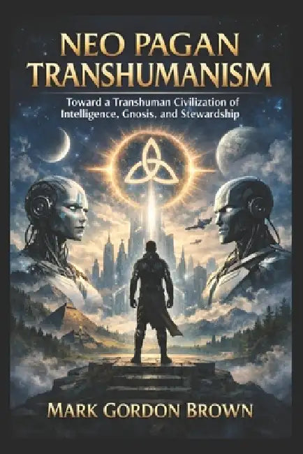 Neo Pagan Transhumanism: Toward a Transhuman Civilization of Intelligence, Gnosis, and Stewardship by Mark Brown, Mark Gordon Brown