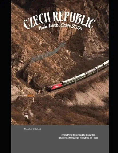 Czech Republic Train Tourist Guide 2026: Everything You Need to Know for Exploring the Czech Republic by Train by Theodore W. Robert