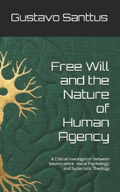 Free Will and the Nature of Human Agency: A Critical Investigation between Neuroscience, Social Psychology, and Systematic Theology by Gustavo Santtus
