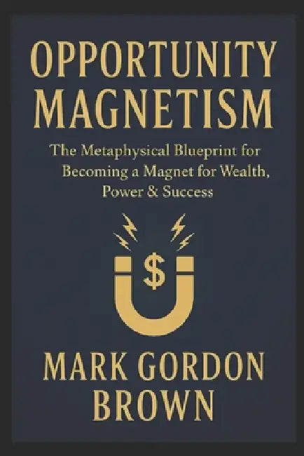Opportunity Magnetism: The Metaphysical Blueprint for Becoming a Magnet for Wealth, Power & Success by Mark Brown, Mark Gordon Brown