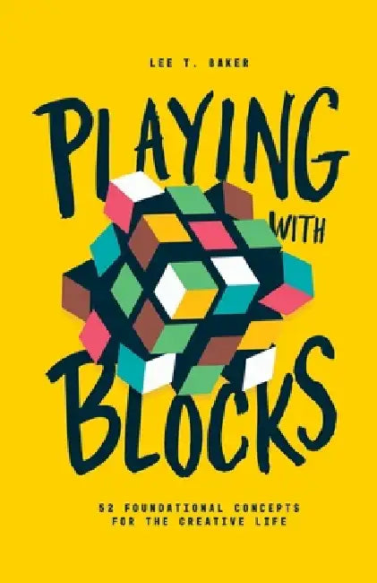 Playing With Blocks: 52 Foundational Concepts For The Creative Life by Lee T. Baker