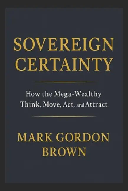 Sovereign Certainty: How the Mega-Wealthy Think, Move, Act, and Attract by Mark Brown, Mark Gordon Brown