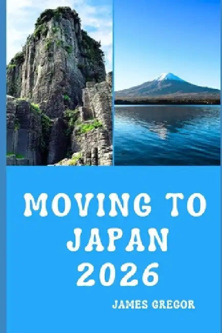Moving to Japan 2026: A Practical Relocation Guide to Housing, Jobs, Culture, and Everyday Life in Japan for 2026 by James Gregor
