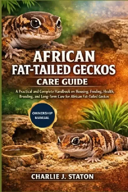 African Fat-Tailed Geckos Care Guide: A Practical and Complete Handbook on Housing, Feeding, Health, Breeding, and Long-Term Care for African Fat-Tail by Charlie J. Staton