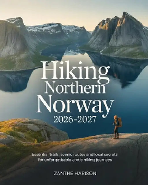 Hiking Northern Norway 2026-2027: Essential Trails, Scenic Routes and Local Secrets for Unforgettable Arctic Hiking Journeys by Zanthe Harison
