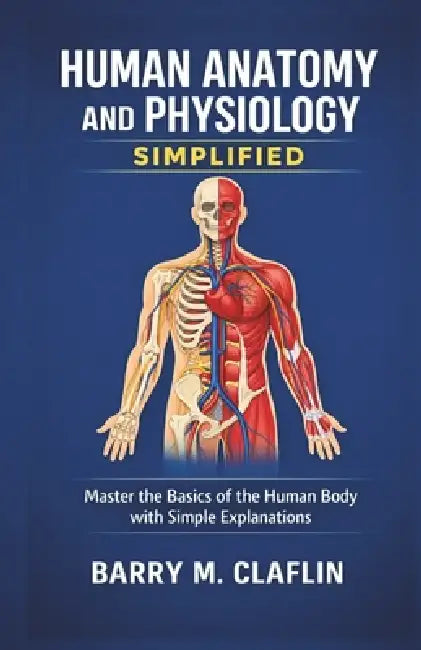 Human Anatomy and Physiology Simplified: Master the Basics of the Human Body with Simple Explanations by Barry M. Claflin