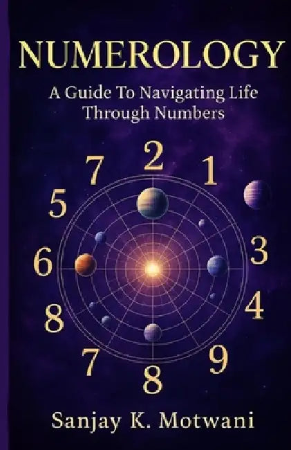 Numerology: A Guide To Navigating Life Through Numbers by Sanjay K. Motwani