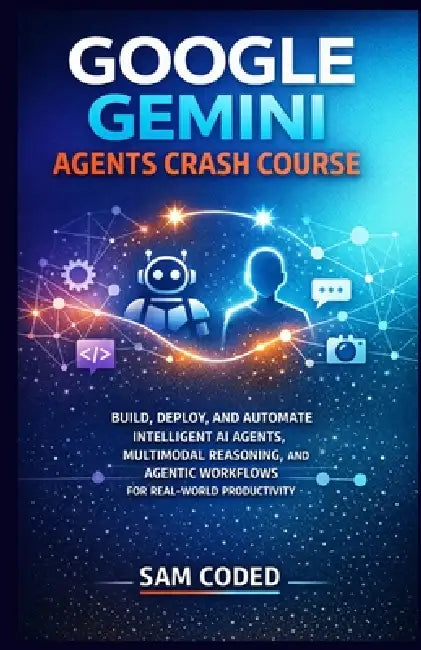 Google Gemini Agents Crash Course: Build, Deploy, and Automate Intelligent AI Agents, Multimodal Reasoning, and Agentic Workflows for Real-World Produ by Sam Coded