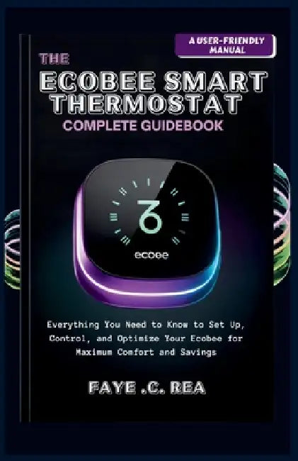 The Ecobee Smart Thermostat Complete Guidebook: A USER-FRIENDLY MANUAL: Everything You Need to Know to Set Up, Control, and Optimize Your Ecobee for M by Faye C. Rea