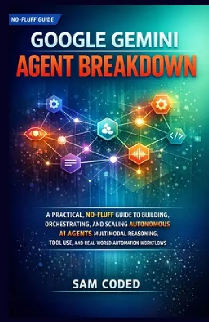 Google Gemini Agent Breakdown: A Practical, No-Fluff Guide to Building, Orchestrating, and Scaling Autonomous AI Agents Multimodal Reasoning, Tool Use by Sam Coded