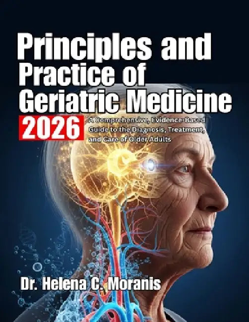 Principles and Practice of Geriatric Medicine: A Comprehensive, Evidence-Based Guide to the Diagnosis, Treatment, and Care of Older Adults by Helena C. Moranis
