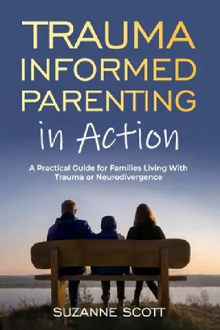 Trauma Informed Parenting In Action: A Practical Guide for Families Living With Trauma or Neurodivergence by Suzanne Scott