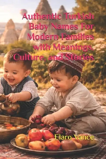 Authentic Turkish Baby Names For Modern Families with Meanings, Culture, and Stories by Elaro Vance