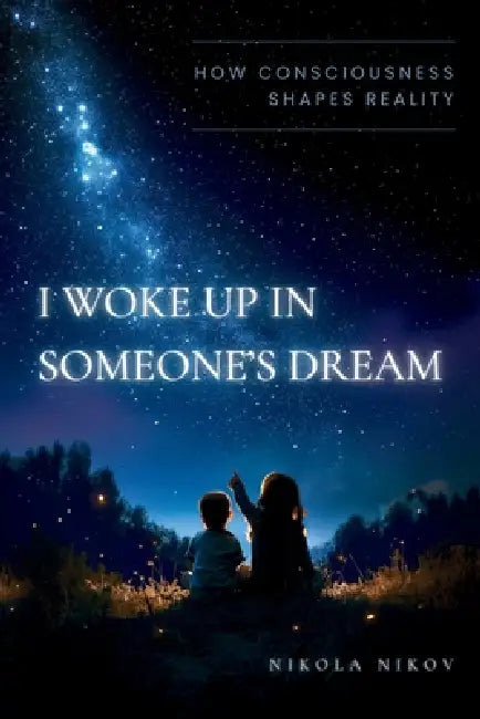 I Woke Up in Someone's Dream: How Consciousness Shapes Reality by Nikola Nikov